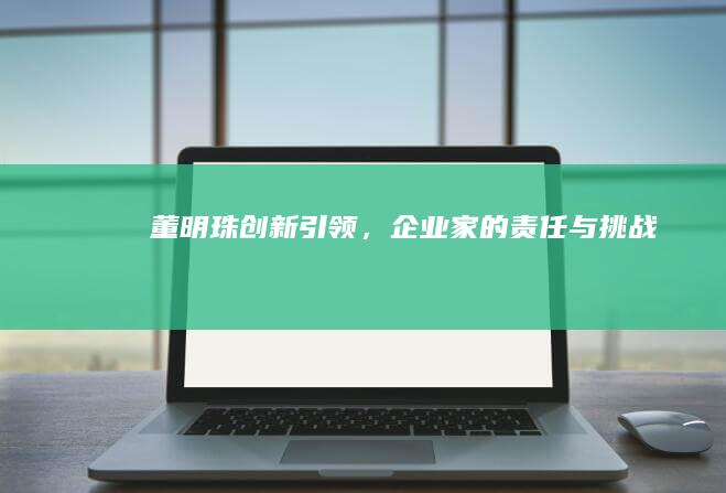 董明珠：创新引领，企业家的责任与挑战